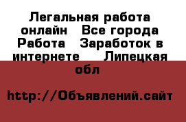 Легальная работа онлайн - Все города Работа » Заработок в интернете   . Липецкая обл.